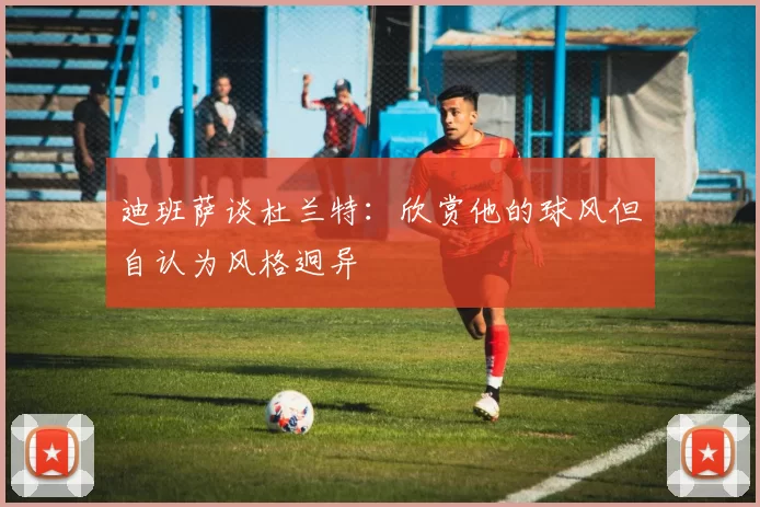 迪班萨谈杜兰特：欣赏他的球风但自认为风格迥异