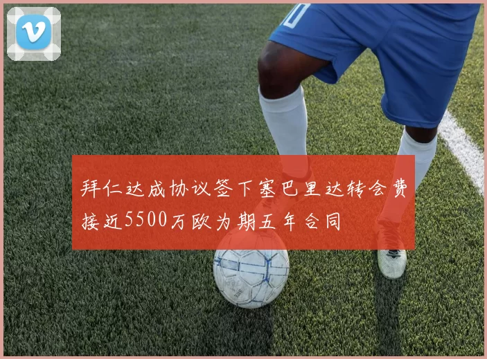 拜仁达成协议签下塞巴里达转会费接近5500万欧为期五年合同